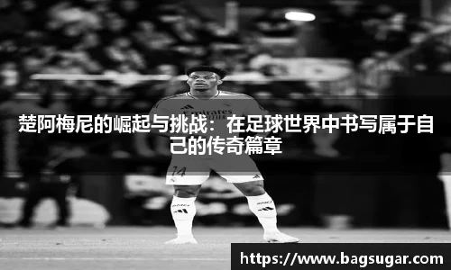 楚阿梅尼的崛起与挑战：在足球世界中书写属于自己的传奇篇章